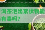 普洱茶泡出絮狀物能喝嗎有毒嗎？