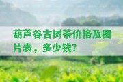 葫蘆谷古樹茶價格及圖片表，多少錢？