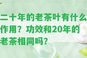 二十年的老茶葉有什么作用？功效和20年的老茶相同嗎？