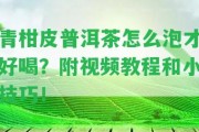 青柑皮普洱茶怎么泡才好喝？附視頻教程和小技巧！