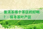 普洱茶哪個(gè)茶區(qū)的好喝？- 探尋茶葉產(chǎn)區(qū)