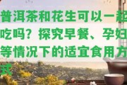 普洱茶和花生可以一起吃嗎？探究早餐、孕婦等情況下的適宜食用方法