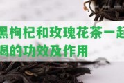 黑枸杞和玫瑰花茶一起喝的功效及作用