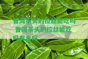 普洱茶頭的拉絲能吃嗎 普洱茶頭的拉絲能吃嗎有毒嗎