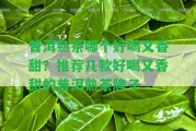 普洱熟茶哪個(gè)好喝又香甜？推薦幾款好喝又香甜的普洱熟茶牌子