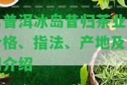 氏普洱冰島昔歸茶業(yè)：價格、指法、產(chǎn)地及詳細介紹