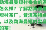 勐海縣曼短村委會(huì)的茶怎么樣？熟悉勐海縣曼短村茶廠，普洱茶特點(diǎn)，以及勐海曼短村出品的茶！