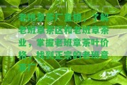 老班章茶廠直銷，熟悉老班章茶區(qū)和老班章茶業(yè)，掌握老班章茶葉價格，找到正宗的老班章茶廠