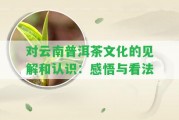 對云南普洱茶文化的見解和認識：感悟與看法