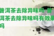 普洱茶去除異味嗎-普洱茶去除異味嗎有效果嗎