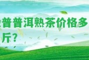 毅普普洱熟茶價(jià)格多少一斤？