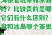 普洱茶老班章和冰島哪個好？比較貴的是哪個？它們有什么區(qū)別？老班章和冰島哪個茶更好喝？