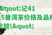 \"記4115普洱茶價格及品種比較\"