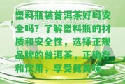 塑料瓶裝普洱茶好嗎安全嗎？熟悉塑料瓶的材質(zhì)和安全性，選擇正規(guī)品牌的普洱茶，正確存和飲用，享受健美味。