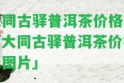 大同古驛普洱茶價(jià)格表「大同古驛普洱茶價(jià)格表圖片」