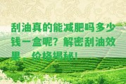 刮油真的能減肥嗎多少錢一盒呢？解密刮油效果，價格揭秘！