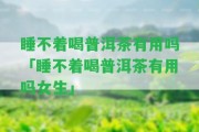 睡不著喝普洱茶有用嗎「睡不著喝普洱茶有用嗎女生」