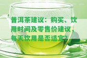 普洱茶建議：購(gòu)買(mǎi)、飲用時(shí)間及零售價(jià)建議，每天飲用是不是適宜？