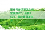 榮升號普洱茶怎么樣，官網(wǎng)2007，價格7528，榮珍普洱茶生茶