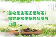 曼松是生茶還是熟茶？探究曼松生茶的品質(zhì)與口感