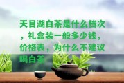 天目湖白茶是什么檔次，禮盒裝一般多少錢，價(jià)格表，為什么不建議喝白茶