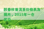 醉春秋普洱茶價(jià)格表及圖片，2015年一倉(cāng)優(yōu)價(jià)