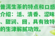 普洱生茶的特點(diǎn)和口感介紹：活、清香、澀味、甜潤、回，具有特別的生津解膩功效。