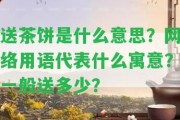 送茶餅是什么意思？網絡用語代表什么寓意？一般送多少？