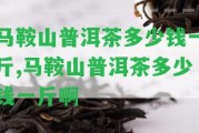 馬鞍山普洱茶多少錢(qián)一斤,馬鞍山普洱茶多少錢(qián)一斤啊