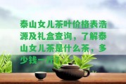 泰山女兒茶葉價(jià)格表浩源及禮盒查詢，熟悉泰山女兒茶是什么茶，多少錢一斤？