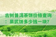 古樹普洱茶餅價(jià)格查詢：易武餅多少錢一塊？