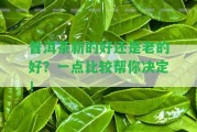 普洱茶新的好還是老的好？一點(diǎn)比較幫你決定！