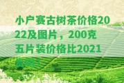 小戶賽古樹茶價(jià)格2022及圖片，200克五片裝價(jià)格比2021貴嗎？