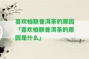 喜歡柏聯(lián)普洱茶的起因「喜歡柏聯(lián)普洱茶的起因是什么」