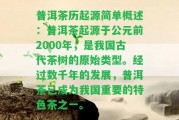 普洱茶歷起源簡(jiǎn)單概述：普洱茶起源于公元前2000年，是我國(guó)古代茶樹的原始類型。經(jīng)過數(shù)千年的發(fā)展，普洱茶已成為我國(guó)關(guān)鍵的特色茶之一。