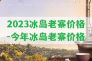 2023冰島老寨價(jià)格-今年冰島老寨價(jià)格