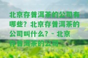 北京存普洱茶的公司有哪些？北京存普洱茶的公司叫什么？- 北京存普洱茶的公司