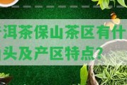 普洱茶保山茶區(qū)有什么山頭及產(chǎn)區(qū)特點？