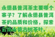 永德縣普洱茶主要哪個寨子？熟悉永德縣普洱茶的品質(zhì)和價格，探索云南永德古樹茶葉。