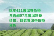 遠年421普洱茶價格與真藏07年普洱餅茶價格、回老普洱茶價格分析