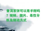 普洱茶餅可以用手掰嗎？視頻、圖片、毒性分析及掰動方法