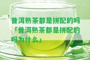 普洱熟茶都是拼配的嗎「普洱熟茶都是拼配的嗎為什么」