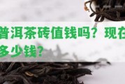 普洱茶磚值錢嗎？現(xiàn)在多少錢？