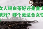 女人喝白茶好還是普洱茶好？哪個(gè)更適合女性？