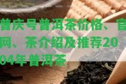 普慶號普洱茶價格、官網、茶介紹及推薦2004年普洱茶