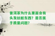 普洱茶為什么里面會有頭發(fā)絲臟東西？是不是屬于品質(zhì)疑問？