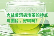 大益普洱袋泡茶的特點與圖片，好喝嗎？