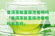 普洱茶能直接泡著喝嗎「普洱茶能直接泡著喝嗎有毒嗎」