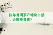 陳年普洱茶產(chǎn)地及口感，去哪里尋找？