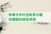 碎銀子大葉古樹茶小罐珍藏版價(jià)格及評(píng)測(cè)